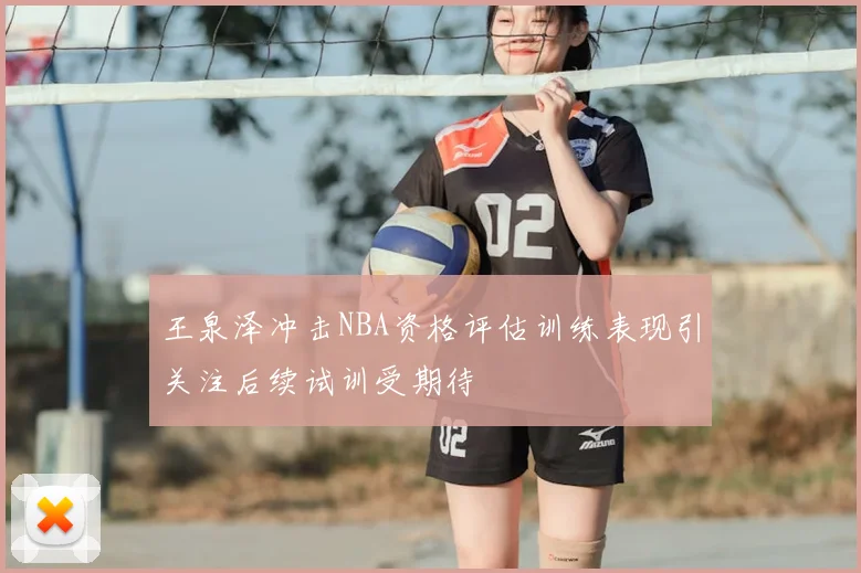 王泉泽冲击NBA资格评估训练表现引关注后续试训受期待