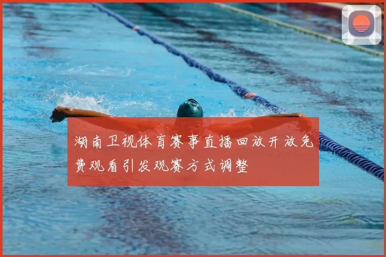 湖南卫视体育赛事直播回放开放免费观看引发观赛方式调整