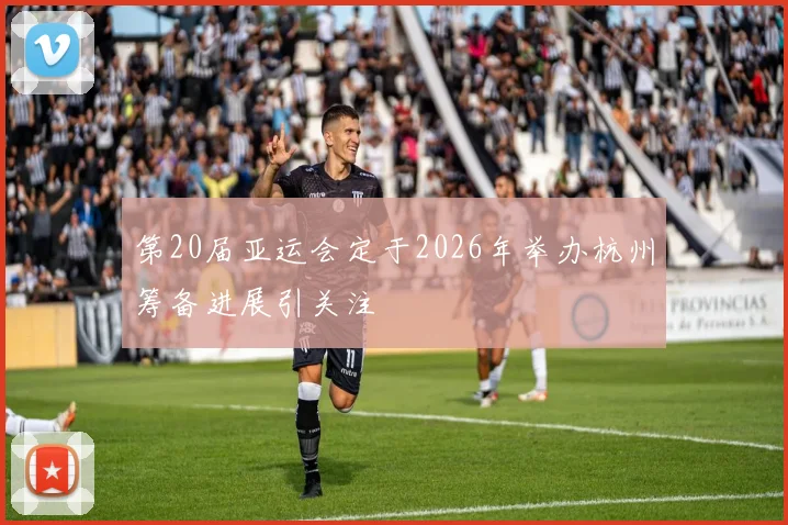 第20届亚运会定于2026年举办杭州筹备进展引关注
