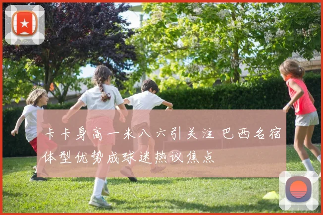 卡卡身高一米八六引关注 巴西名宿体型优势成球迷热议焦点