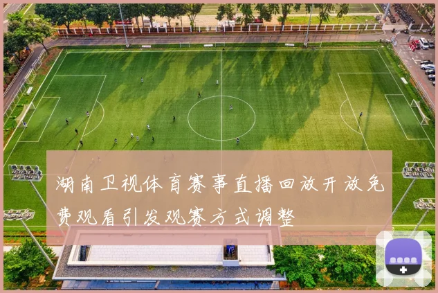 湖南卫视体育赛事直播回放开放免费观看引发观赛方式调整