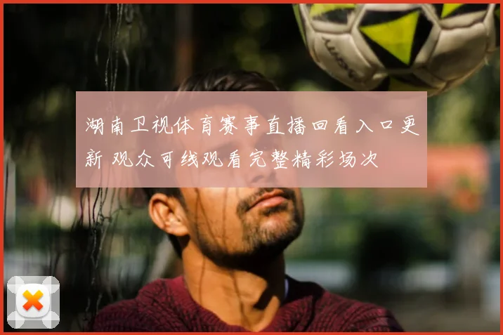 湖南卫视体育赛事直播回看入口更新 观众可线观看完整精彩场次
