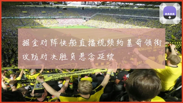 掘金对阵快船直播视频约基奇领衔攻防对决胜负悬念延续