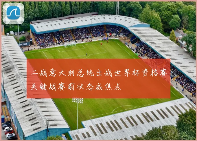 二战意大利总统出战世界杯资格赛关键战赛前状态成焦点