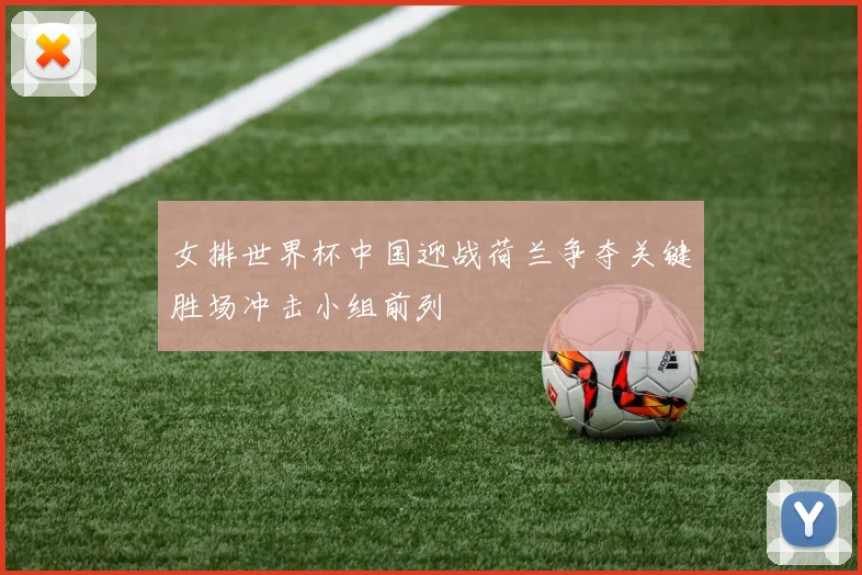 女排世界杯中国迎战荷兰争夺关键胜场冲击小组前列