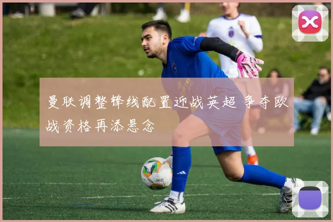 曼联调整锋线配置迎战英超 争夺欧战资格再添悬念