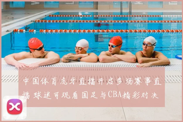 中国体育虎牙直播开启多场赛事直播 球迷可观看国足与CBA精彩对决