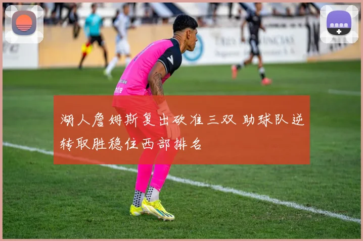 湖人詹姆斯复出砍准三双 助球队逆转取胜稳住西部排名