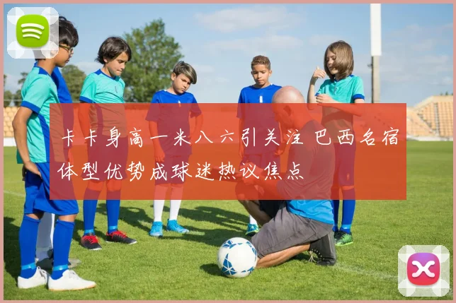 卡卡身高一米八六引关注 巴西名宿体型优势成球迷热议焦点