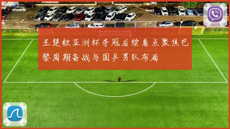 王楚钦亚洲杯夺冠后续看点聚焦巴黎周期备战与国乒男队布局