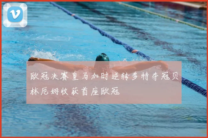 欧冠决赛皇马加时逆转多特夺冠贝林厄姆收获首座欧冠