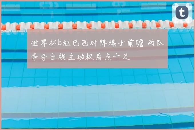 世界杯E组巴西对阵瑞士前瞻 两队争夺出线主动权看点十足