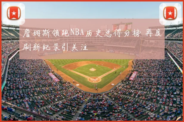 詹姆斯领跑NBA历史总得分榜 再度刷新纪录引关注