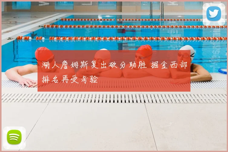 湖人詹姆斯复出砍分助胜 掘金西部排名再受考验