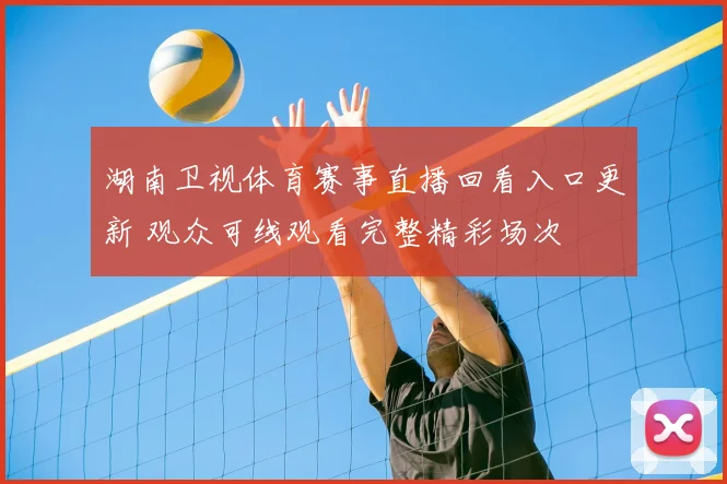 湖南卫视体育赛事直播回看入口更新 观众可线观看完整精彩场次