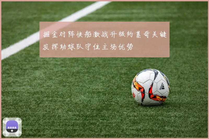 掘金对阵快船激战升级约基奇关键发挥助球队守住主场优势