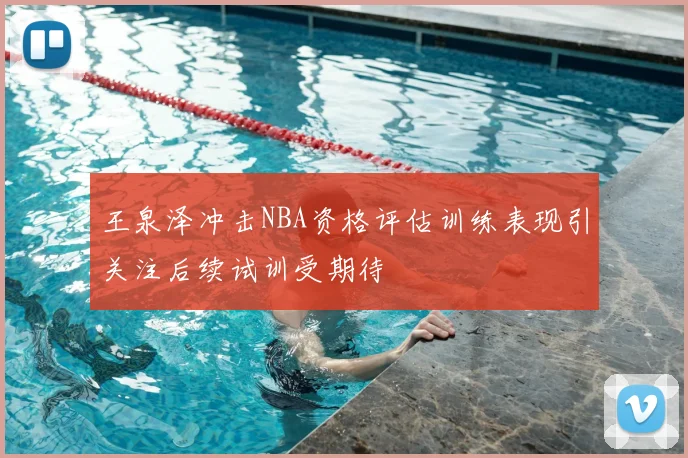 王泉泽冲击NBA资格评估训练表现引关注后续试训受期待