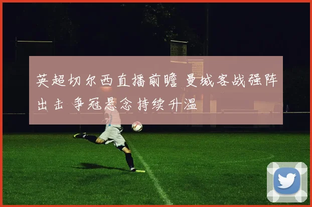 英超切尔西直播前瞻 曼城客战强阵出击 争冠悬念持续升温