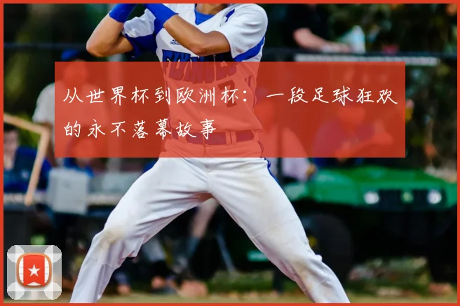 从世界杯到欧洲杯：一段足球狂欢的永不落幕故事