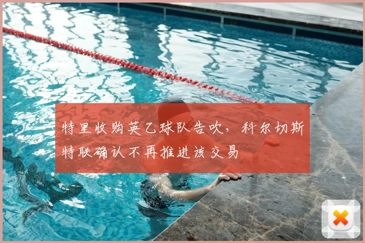 特里收购英乙球队告吹,科尔切斯特联确认不再推进该交易