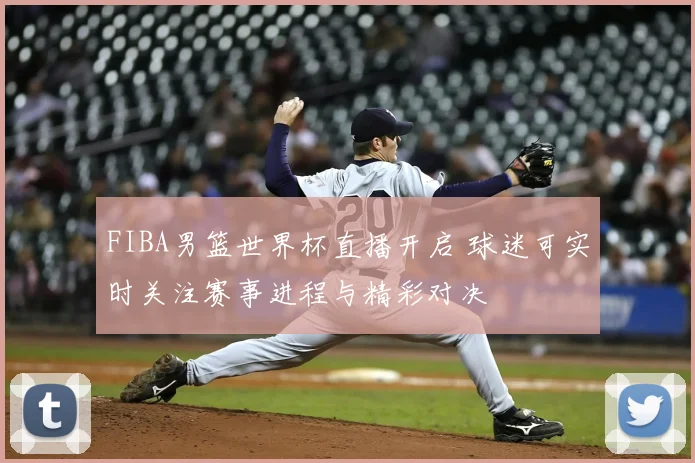FIBA男篮世界杯直播开启 球迷可实时关注赛事进程与精彩对决