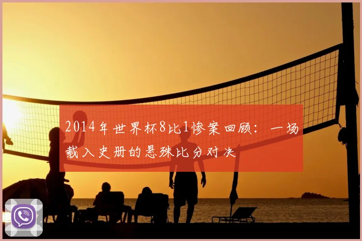 2014年世界杯8比1惨案回顾:一场载入史册的悬殊比分对决