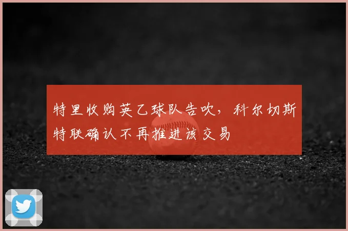 特里收购英乙球队告吹，科尔切斯特联确认不再推进该交易