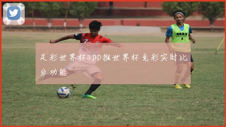 足彩世界杯app推世界杯竞彩实时比分功能