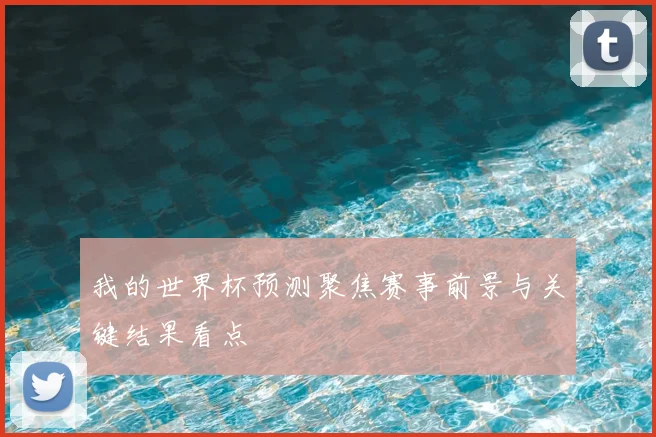 我的世界杯预测聚焦赛事前景与关键结果看点
