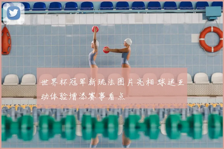 世界杯冠军新玩法图片亮相 球迷互动体验增添赛事看点