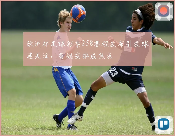 欧洲杯足球彩票258赛程发布引发球迷关注，备战安排成焦点