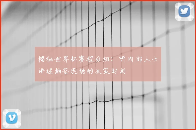 揭秘世界杯赛程分组：听内部人士讲述抽签现场的决策时刻
