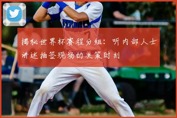 揭秘世界杯赛程分组:听内部人士讲述抽签现场的决策时刻