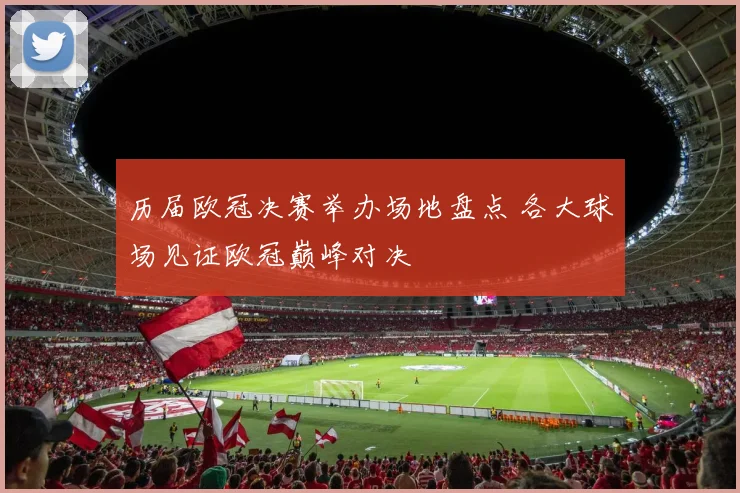 历届欧冠决赛举办场地盘点 各大球场见证欧冠巅峰对决