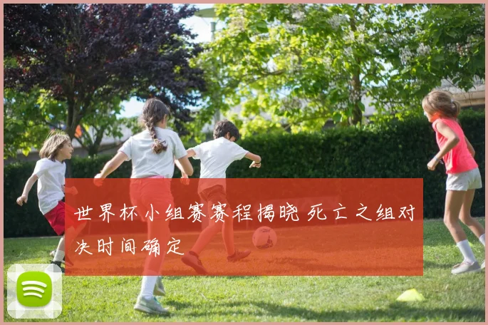 世界杯小组赛赛程揭晓 死亡之组对决时间确定