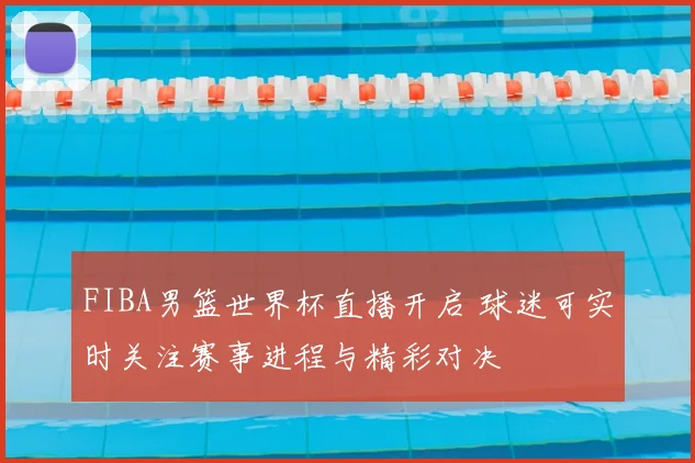 FIBA男篮世界杯直播开启 球迷可实时关注赛事进程与精彩对决