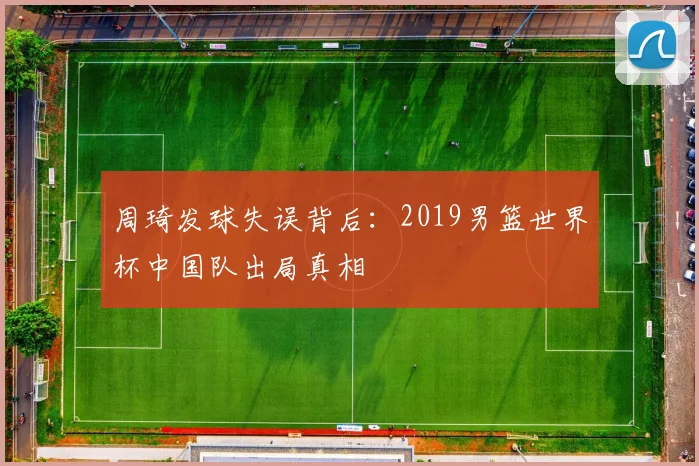 周琦发球失误背后：2019男篮世界杯中国队出局真相