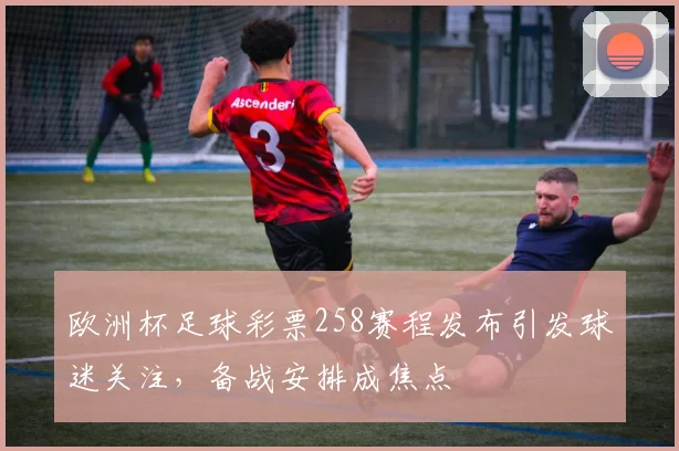 欧洲杯足球彩票258赛程发布引发球迷关注,备战安排成焦点