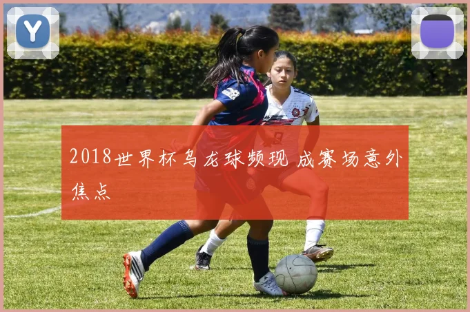 2018世界杯乌龙球频现 成赛场意外焦点