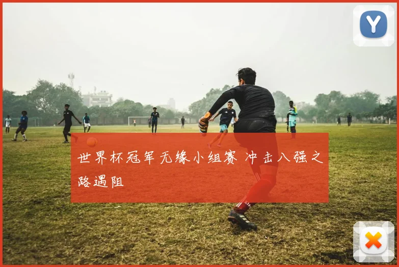 世界杯冠军无缘小组赛 冲击八强之路遇阻