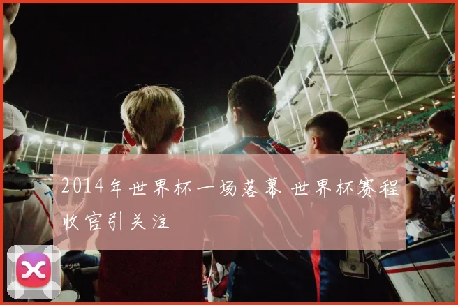 2014年世界杯一场落幕 世界杯赛程收官引关注