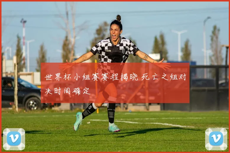 世界杯小组赛赛程揭晓 死亡之组对决时间确定
