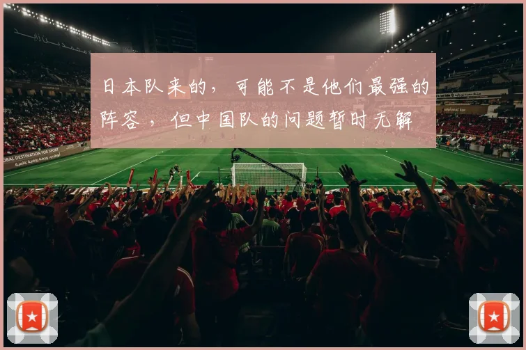 日本队来的，可能不是他们最强的阵容 ，但中国队的问题暂时无解