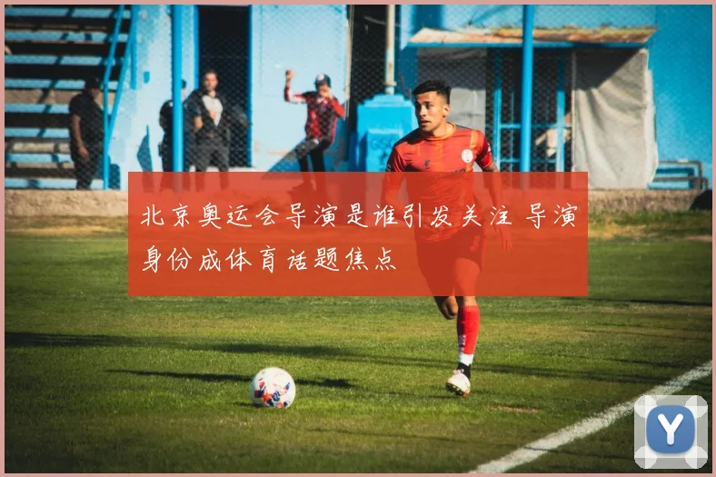 北京奥运会导演是谁引发关注 导演身份成体育话题焦点