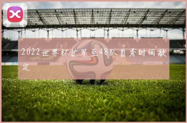 2022世界杯扩军至48队首秀时间敲定