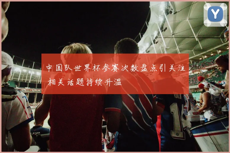 中国队世界杯参赛次数盘点引关注 相关话题持续升温