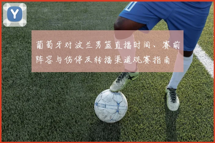 葡萄牙对波兰男篮直播时间、赛前阵容与伤停及转播渠道观赛指南