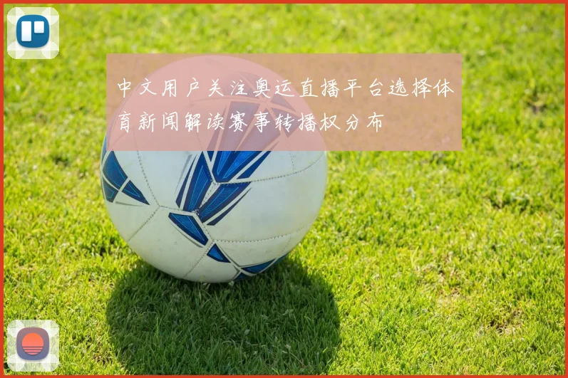 中文用户关注奥运直播平台选择体育新闻解读赛事转播权分布