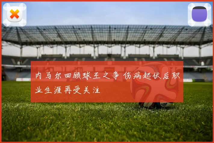 内马尔回顾球王之争 伤病起伏后职业生涯再受关注
