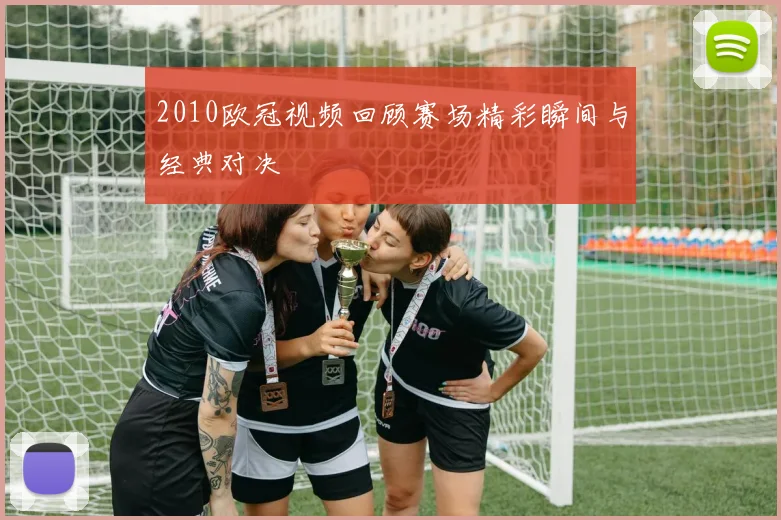 2010欧冠视频回顾赛场精彩瞬间与经典对决
